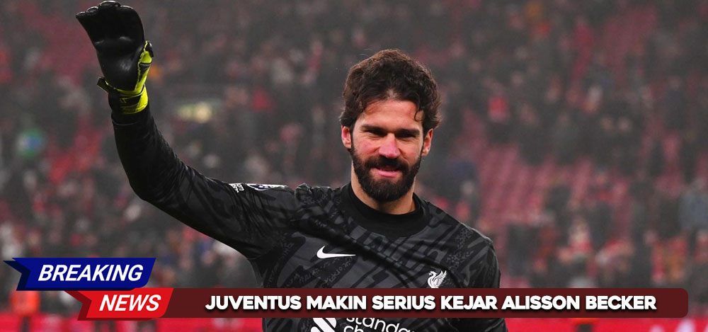 Juventus Makin Serius Kejar Alisson Becker