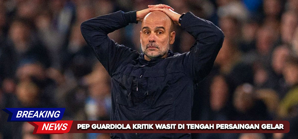 Pep Guardiola Kritik Wasit di Tengah Persaingan Gelar
